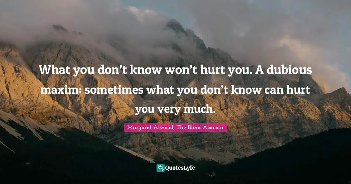 What you don’t know won’t hurt you. A dubious maxim: sometimes what you don’t know can hurt you very much.