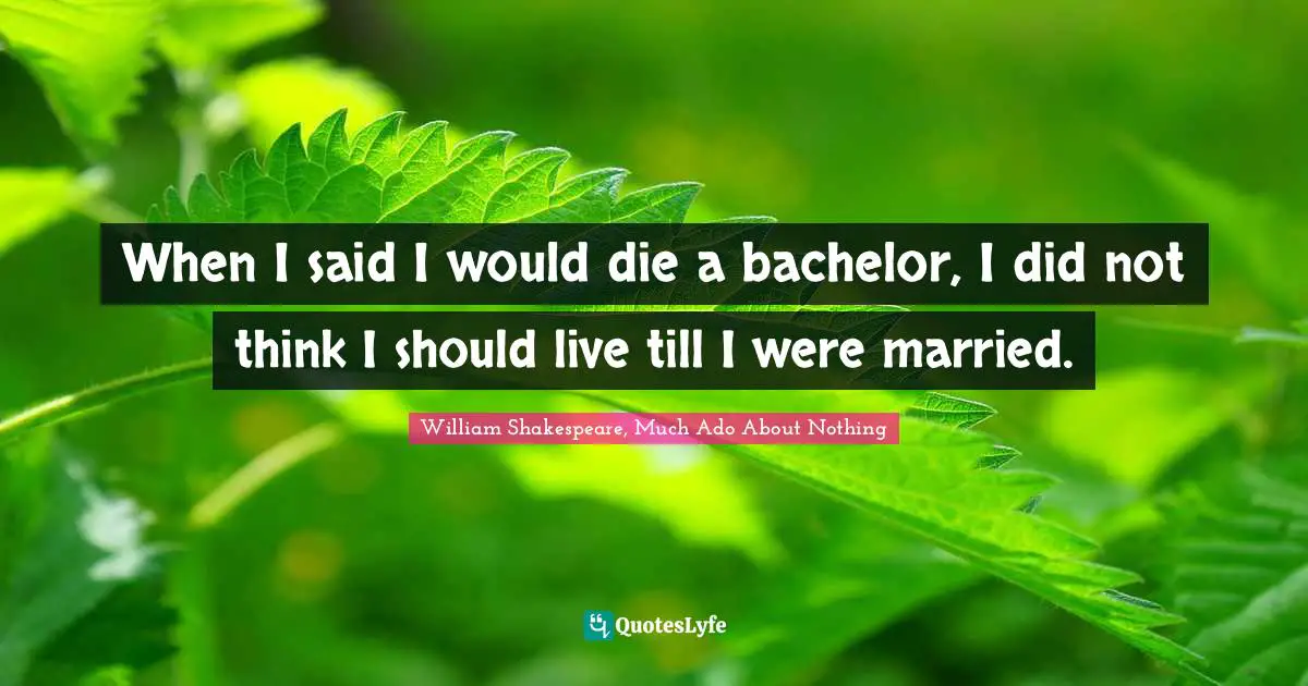 William Shakespeare, Much Ado About Nothing Quotes: When I said I would die a bachelor, I did not think I should live till I were married.