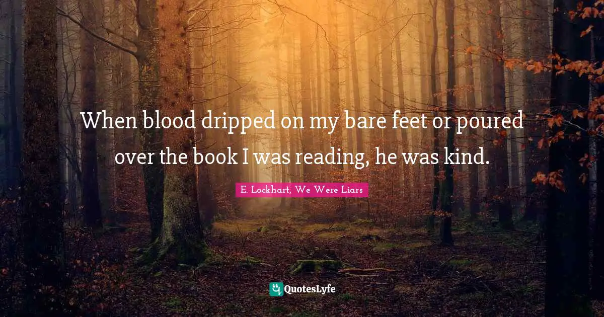 When blood dripped on my bare feet or poured over the book I was reading, he was kind.