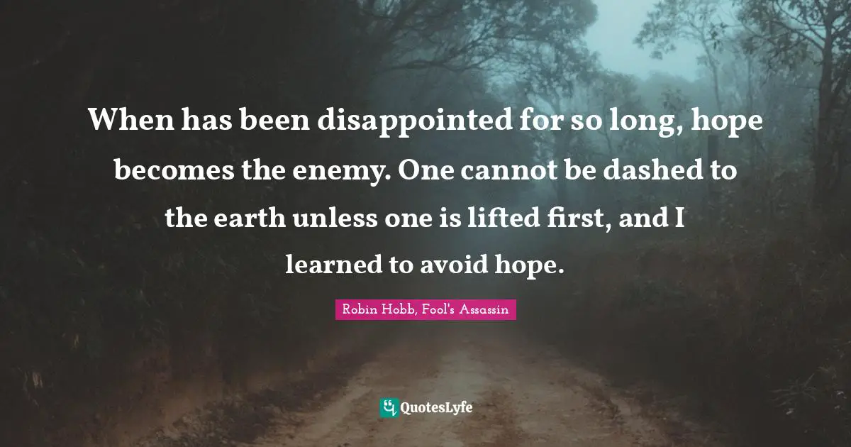 When has been disappointed for so long, hope becomes the enemy. One cannot be dashed to the earth unless one is lifted first, and I learned to avoid hope.