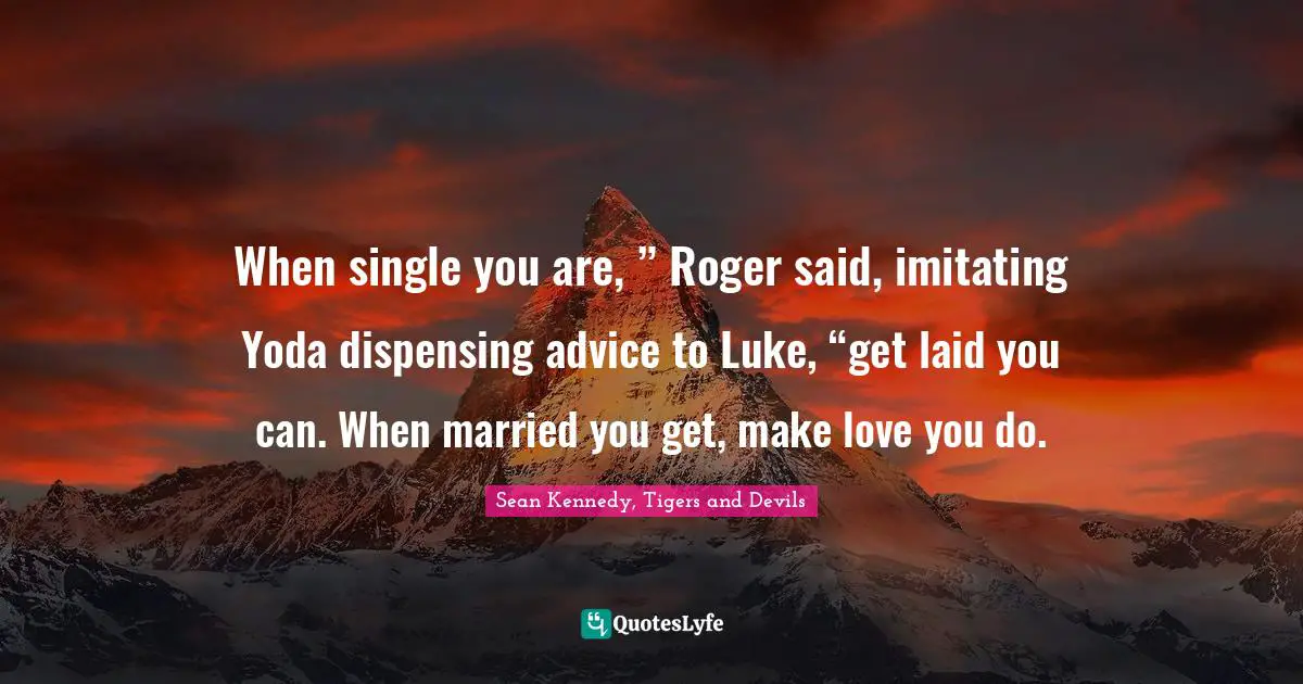 When single you are, ” Roger said, imitating Yoda dispensing advice to Luke, “get laid you can. When married you get, make love you do.