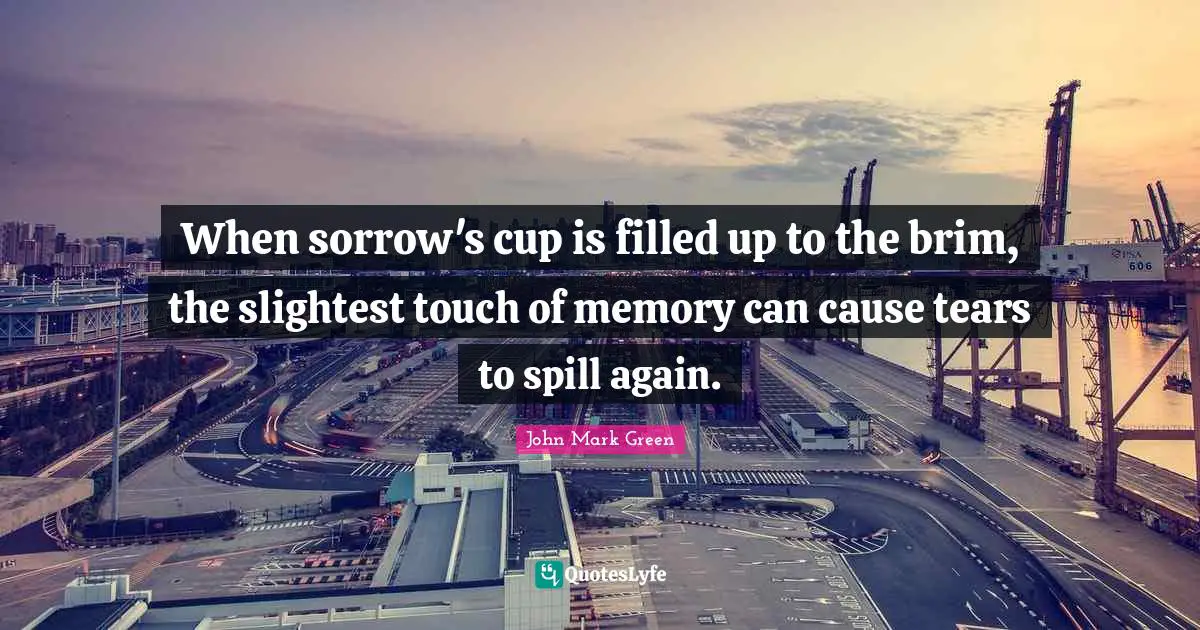 When sorrow's cup is filled up to the brim, the slightest touch of memory can cause tears to spill again.