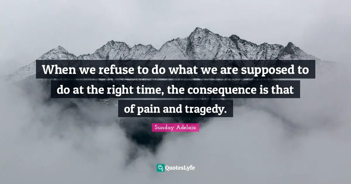 When we refuse to do what we are supposed to do at the right time, the consequence is that of pain and tragedy.