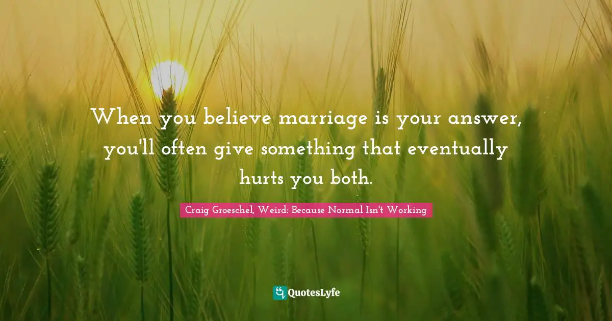 When you believe marriage is your answer, you'll often give something that eventually hurts you both.