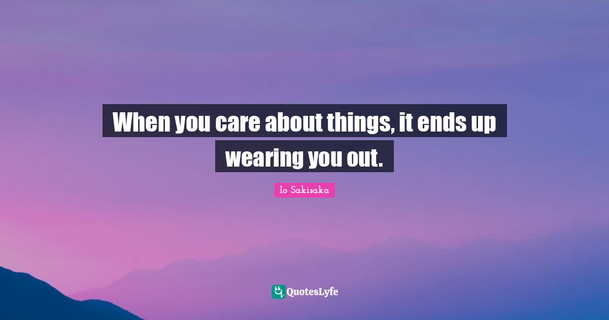 Io Sakisaka Quotes: When you care about things, it ends up wearing you out.