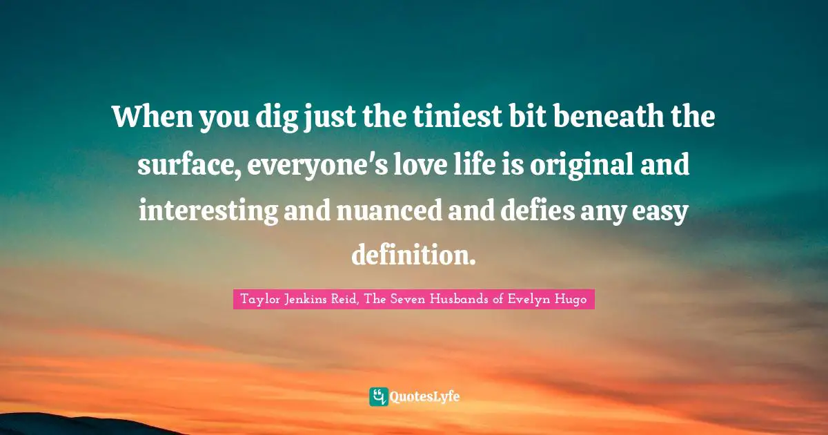 When you dig just the tiniest bit beneath the surface, everyone's love life is original and interesting and nuanced and defies any easy definition.