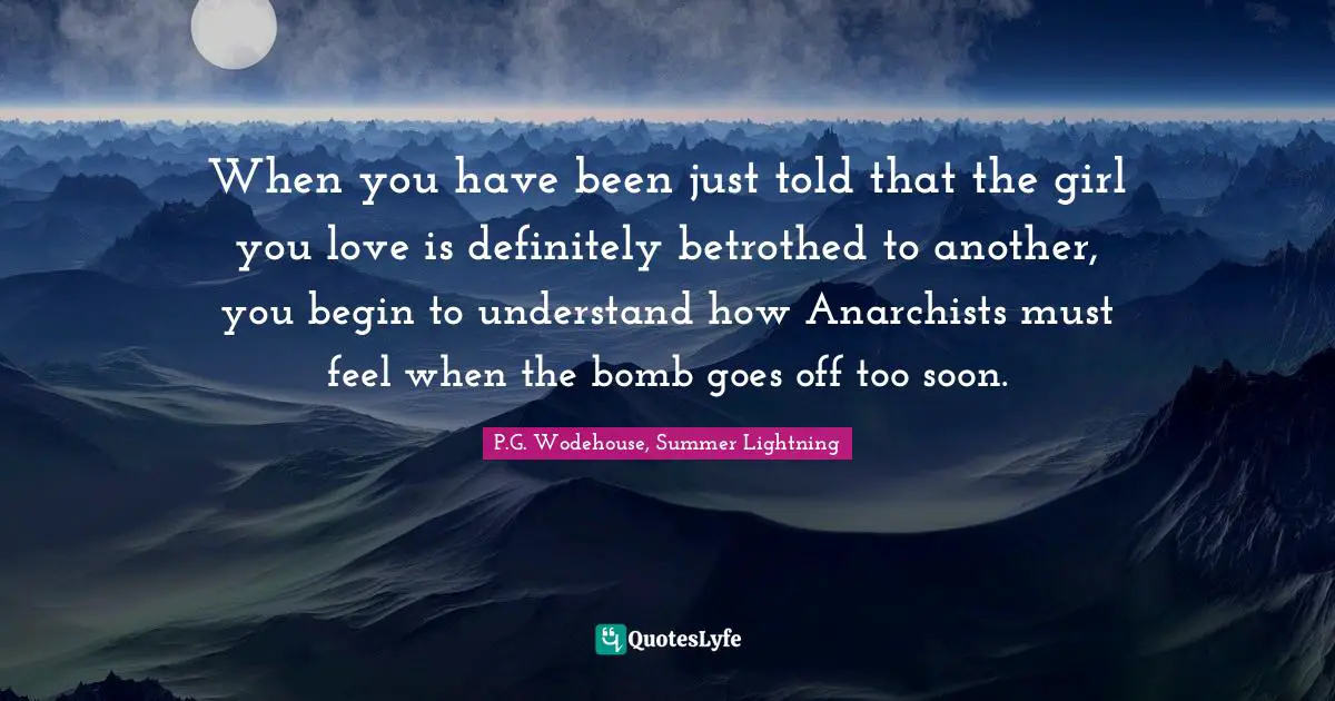 When you have been just told that the girl you love is definitely betrothed to another, you begin to understand how Anarchists must feel when the bomb goes off too soon.