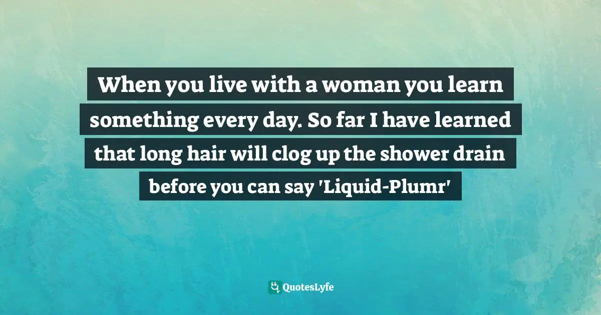 When you live with a woman you learn something every day. So far I have learned that long hair will clog up the shower drain before you can say 'Liquid-Plumr'
