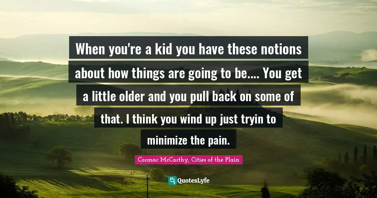 Cormac McCarthy, Cities Of The Plain Quotes: "When you're a kid you have these notions about how things are going to be.... You get a little older and you pull back on some of that. I think you wind up just tryin to minimize the pain."