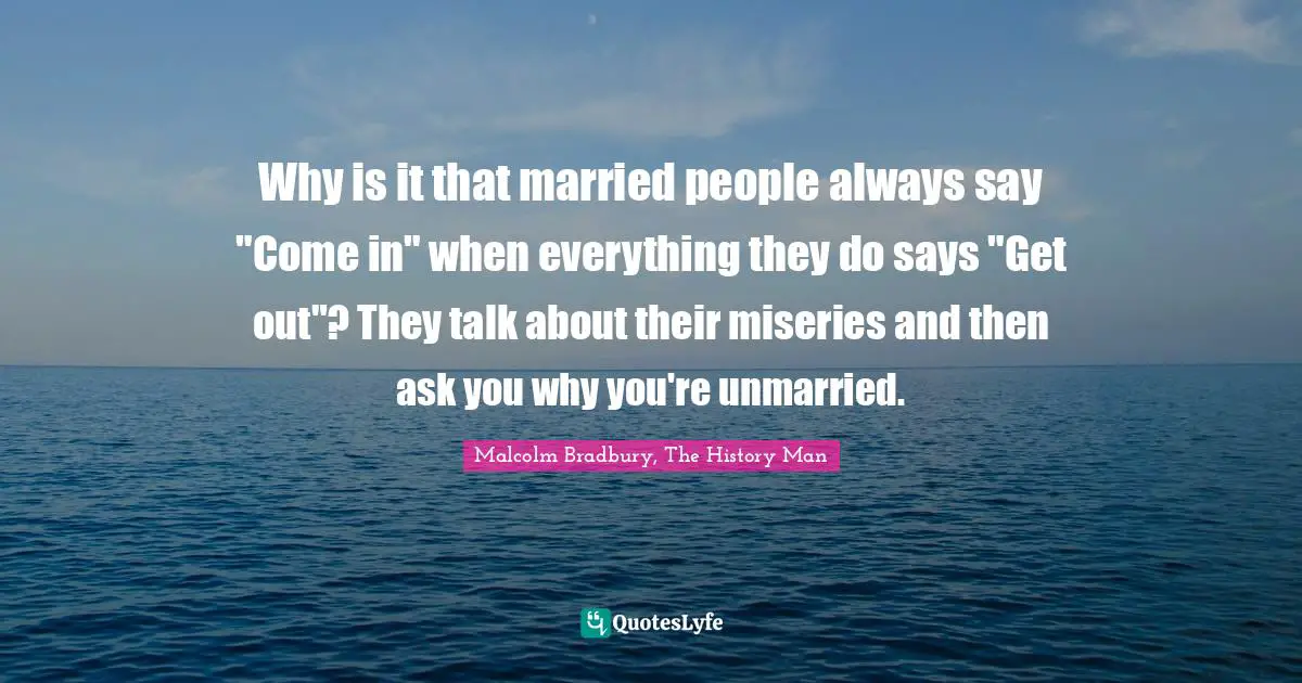 Why is it that married people always say "Come in" when everything they do says "Get out"? They talk about their miseries and then ask you why you're unmarried.