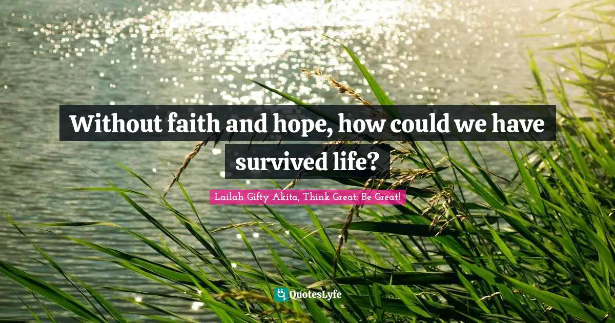 Without faith and hope, how could we have survived life?