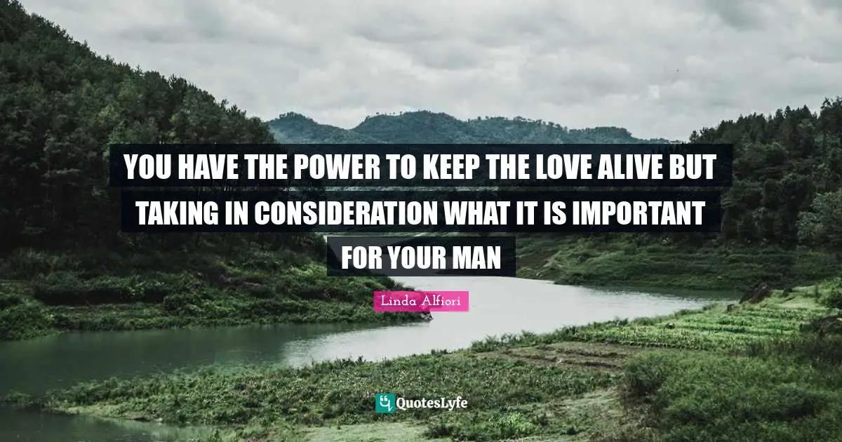 YOU HAVE THE POWER TO KEEP THE LOVE ALIVE BUT TAKING IN CONSIDERATION WHAT IT IS IMPORTANT FOR YOUR MAN