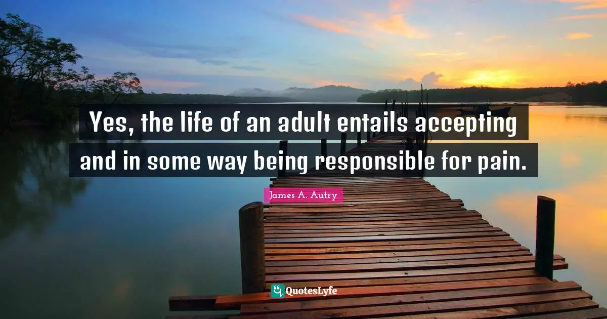 Yes, the life of an adult entails accepting and in some way being responsible for pain.
