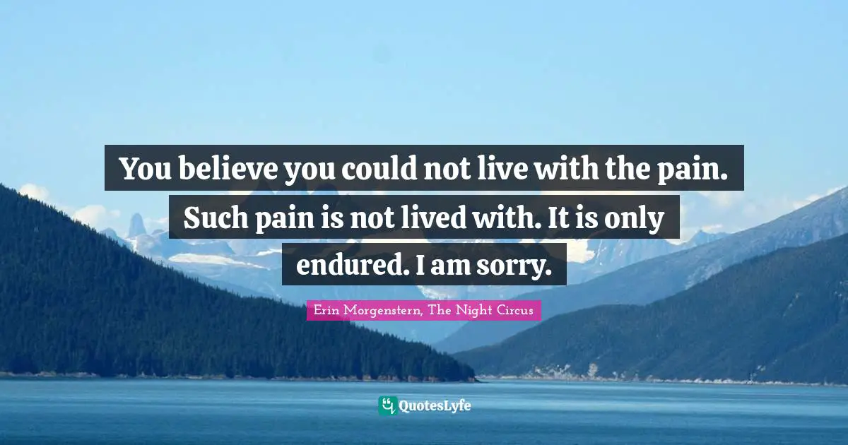 You believe you could not live with the pain. Such pain is not lived with. It is only endured. I am sorry.