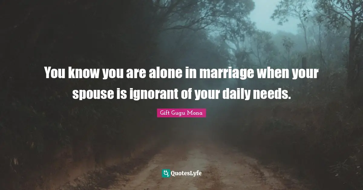 You know you are alone in marriage when your spouse is ignorant of your daily needs.