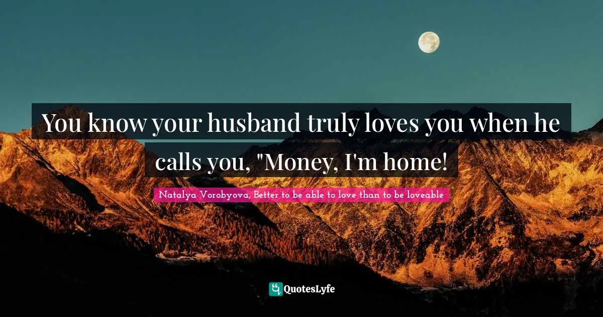 You know your husband truly loves you when he calls you, "Money, I'm home!