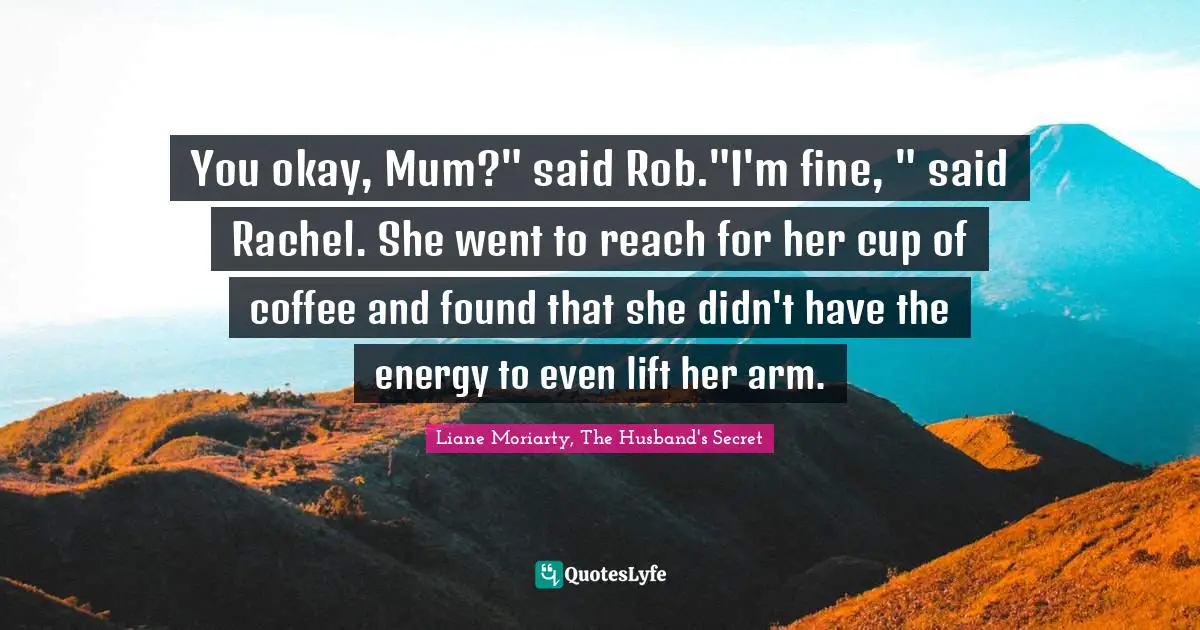 You okay, Mum?" said Rob."I'm fine, " said Rachel. She went to reach for her cup of coffee and found that she didn't have the energy to even lift her arm.