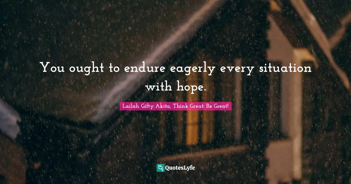 You ought to endure eagerly every situation with hope.