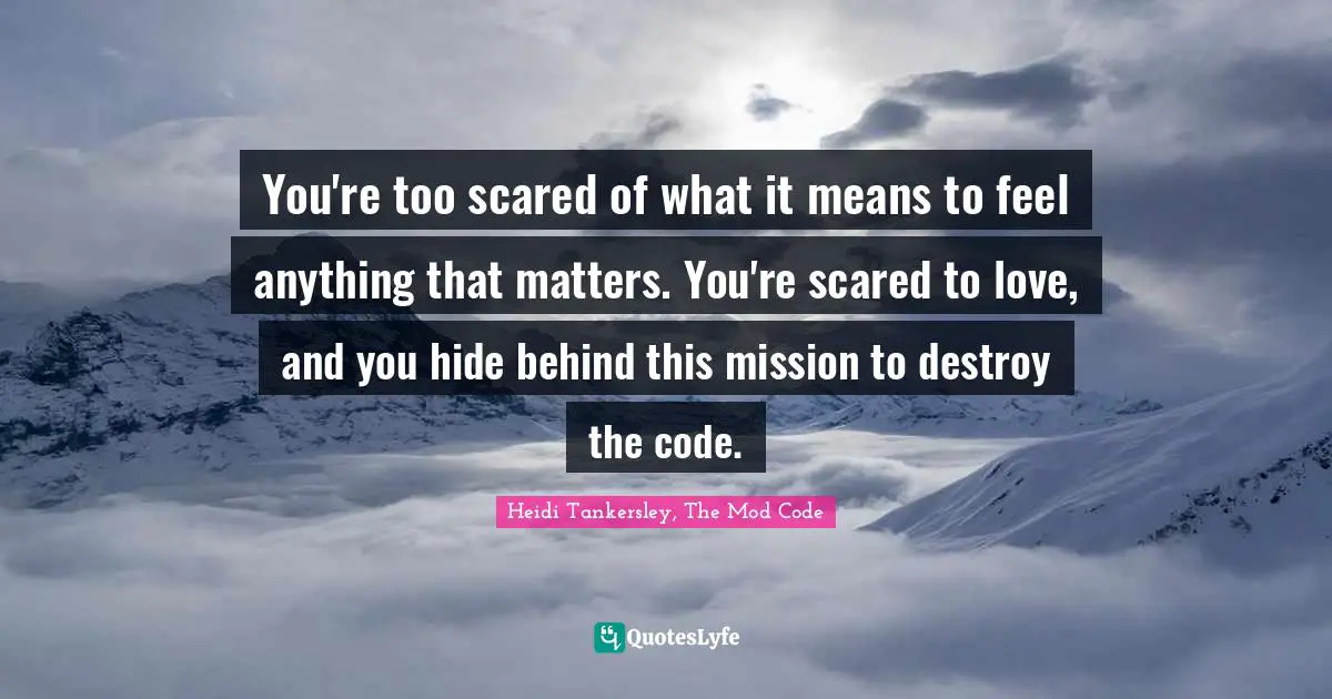You're too scared of what it means to feel anything that matters. You're scared to love, and you hide behind this mission to destroy the code.