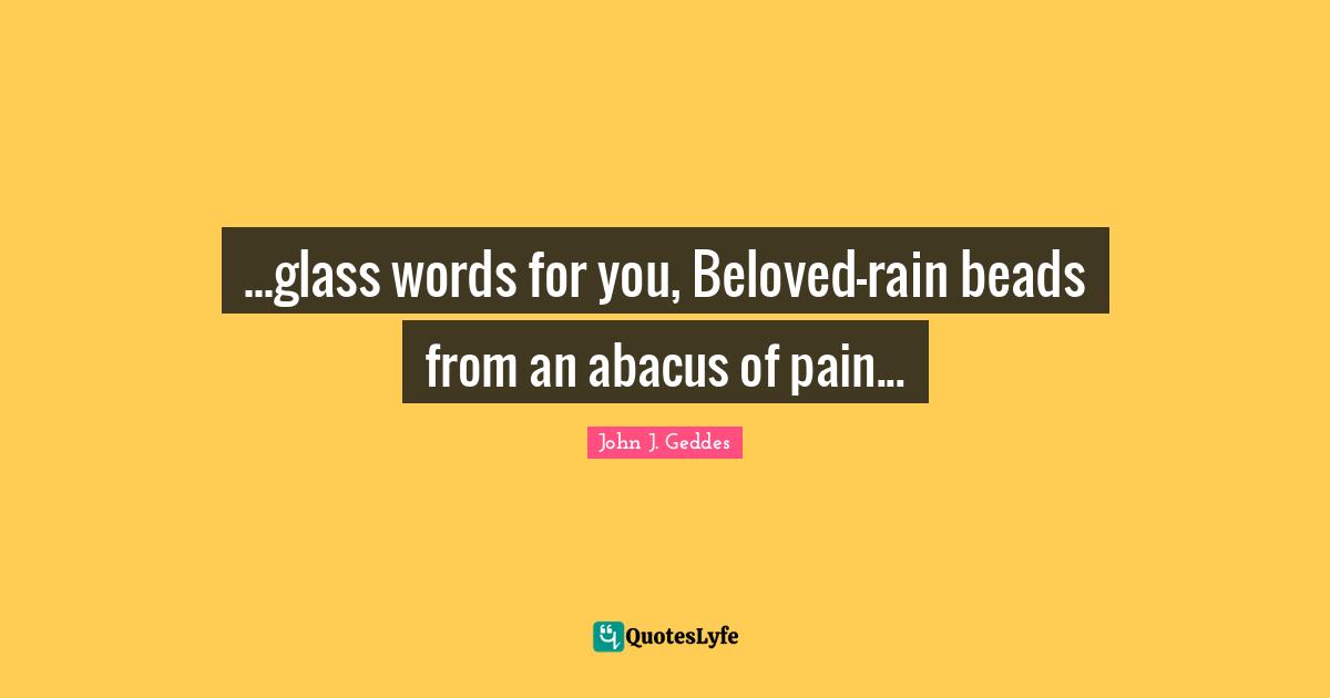 ...glass words for you, Beloved—rain beads from an abacus of pain...