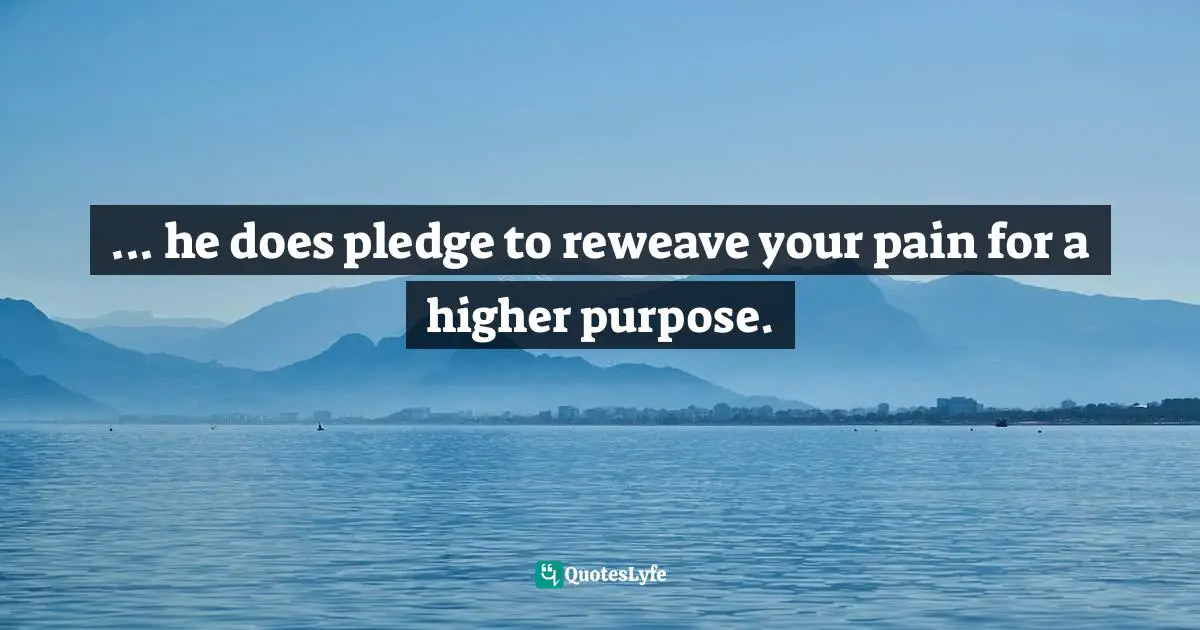 ... he does pledge to reweave your pain for a higher purpose.