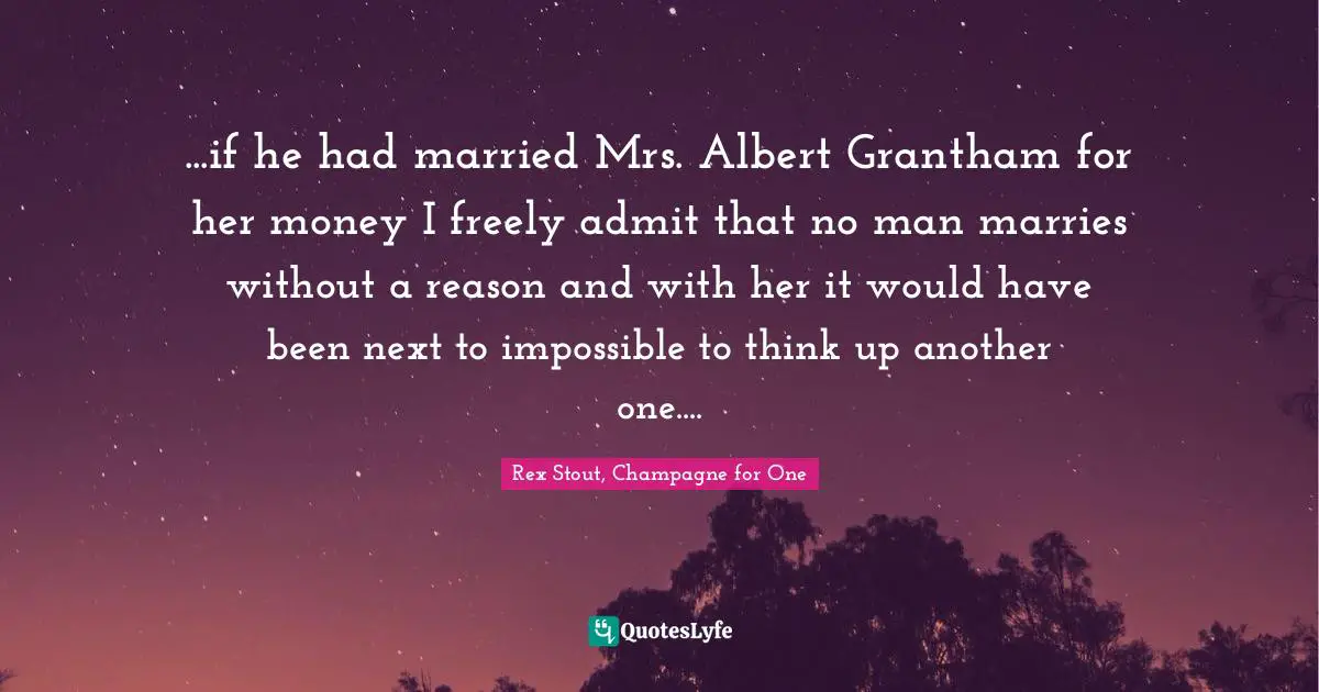 ...if he had married Mrs. Albert Grantham for her money I freely admit that no man marries without a reason and with her it would have been next to impossible to think up another one....