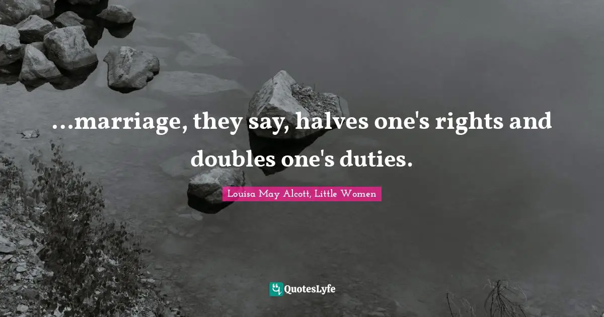 Louisa May Alcott, Little Women Quotes: …marriage, they say, halves one's rights and doubles one's duties.
