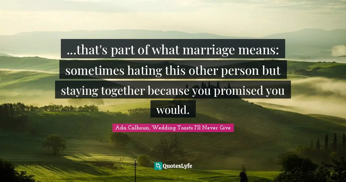 ...that's part of what marriage means: sometimes hating this other person but staying together because you promised you would.