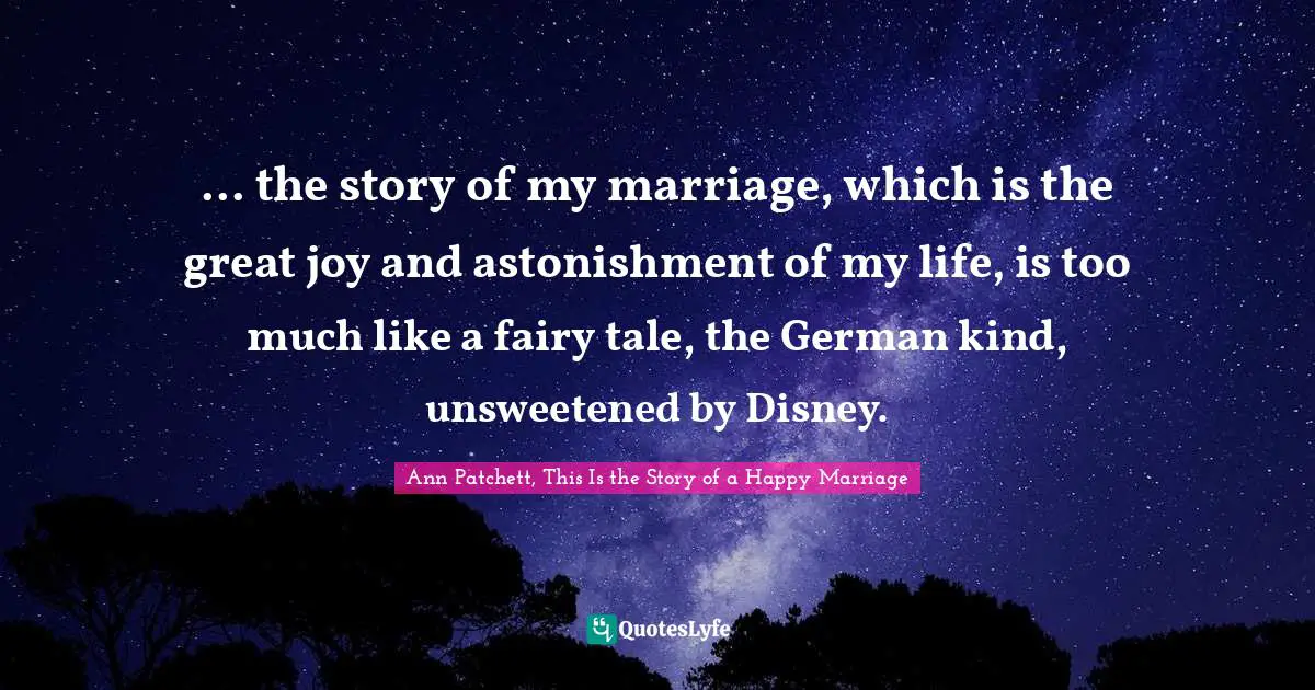 ... the story of my marriage, which is the great joy and astonishment of my life, is too much like a fairy tale, the German kind, unsweetened by Disney.