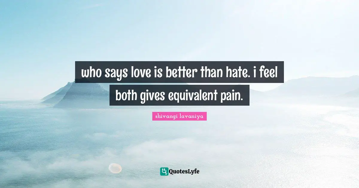who says love is better than hate. i feel both gives equivalent pain.