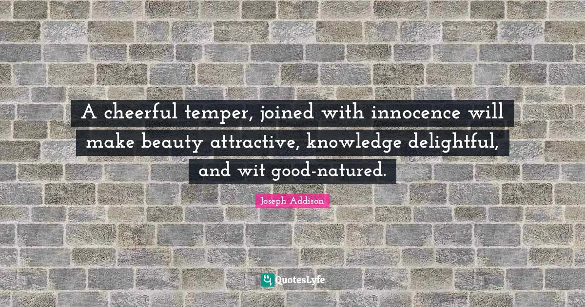 A cheerful temper, joined with innocence will make beauty attractive, knowledge delightful, and wit good-natured.