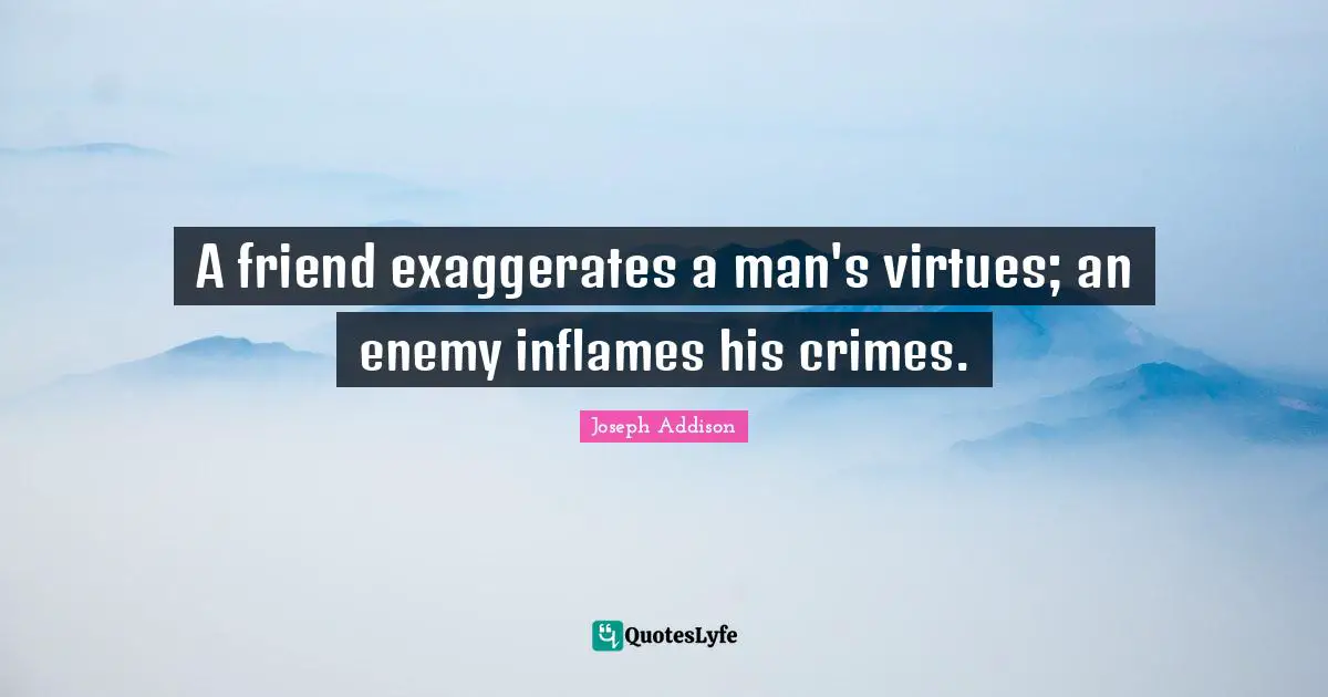 A friend exaggerates a man's virtues; an enemy inflames his crimes.