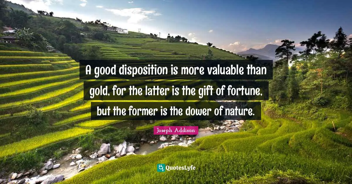 A good disposition is more valuable than gold, for the latter is the gift of fortune, but the former is the dower of nature.