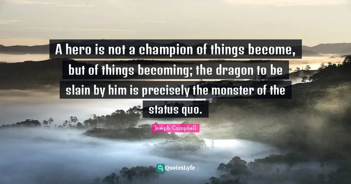 A hero is not a champion of things become, but of things becoming; the dragon to be slain by him is precisely the monster of the status quo.