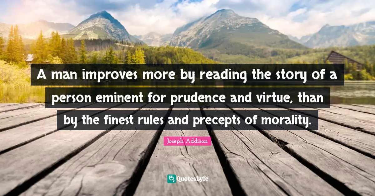A man improves more by reading the story of a person eminent for prudence and virtue, than by the finest rules and precepts of morality.