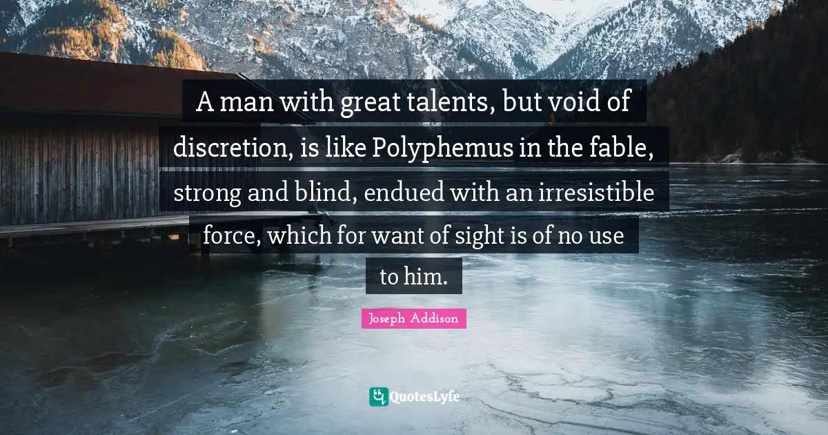 A man with great talents, but void of discretion, is like Polyphemus in the fable, strong and blind, endued with an irresistible force, which for want of sight is of no use to him.