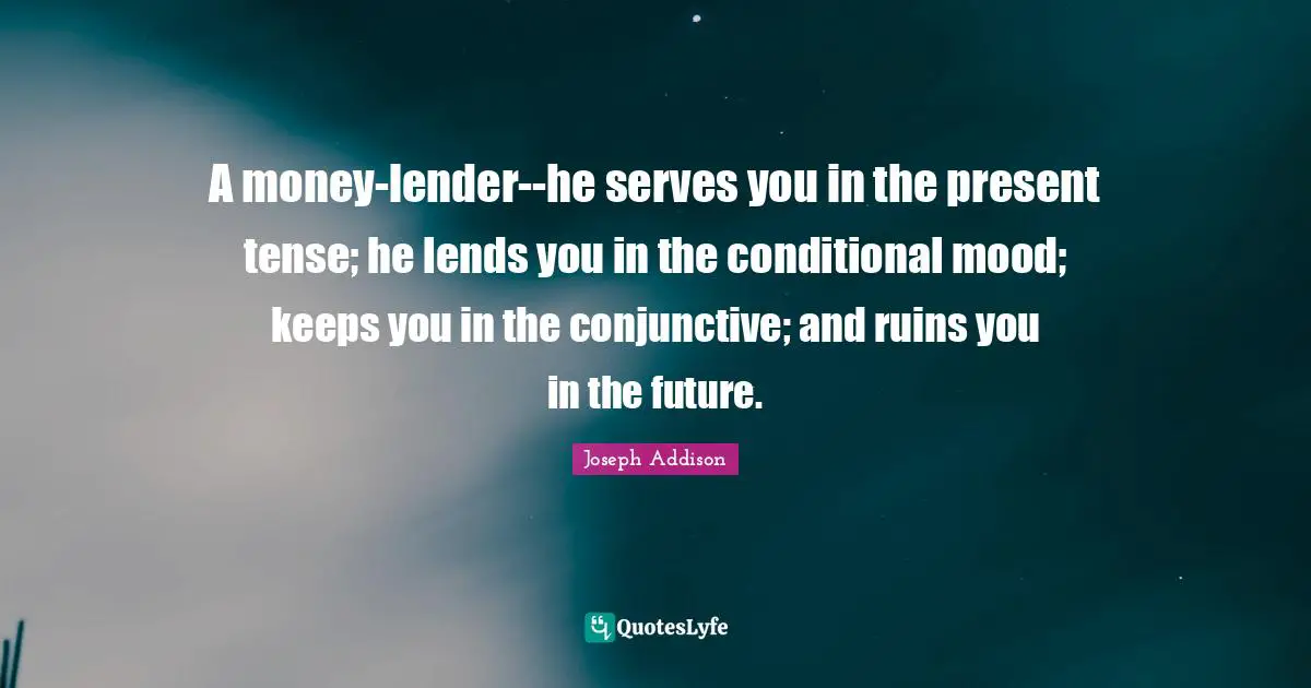 Present Tense Quotes: "A money-lender--he serves you in the present tense; he lends you in the conditional mood; keeps you in the conjunctive; and ruins you in the future."