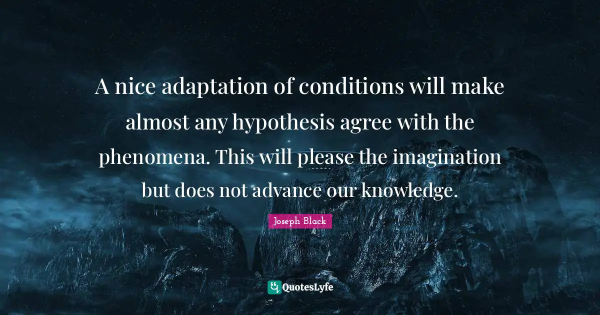 Hypothesis Quotes: "A nice adaptation of conditions will make almost any hypothesis agree with the phenomena. This will please the imagination but does not advance our knowledge."