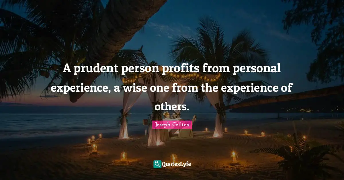 A prudent person profits from personal experience, a wise one from the experience of others.