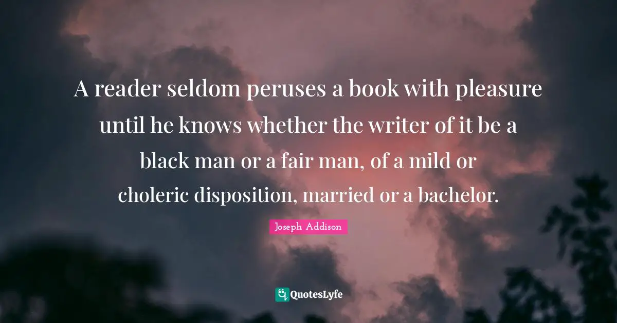 A reader seldom peruses a book with pleasure until he knows whether the writer of it be a black man or a fair man, of a mild or choleric disposition, married or a bachelor.