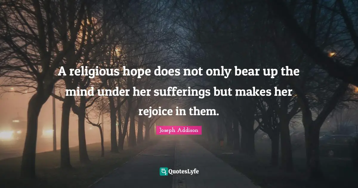 A religious hope does not only bear up the mind under her sufferings but makes her rejoice in them.