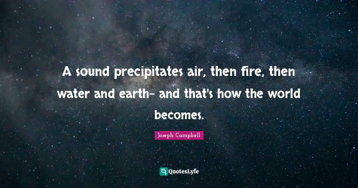A sound precipitates air, then fire, then water and earth- and that's how the world becomes.