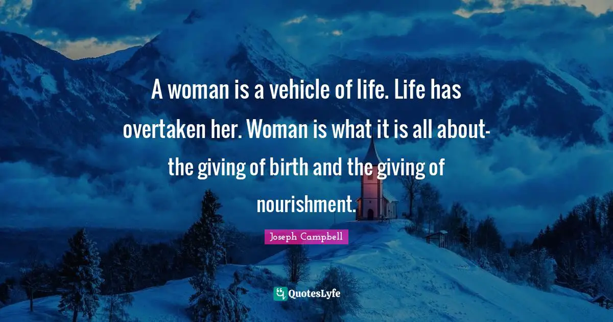 A woman is a vehicle of life. Life has overtaken her. Woman is what it is all about-the giving of birth and the giving of nourishment.
