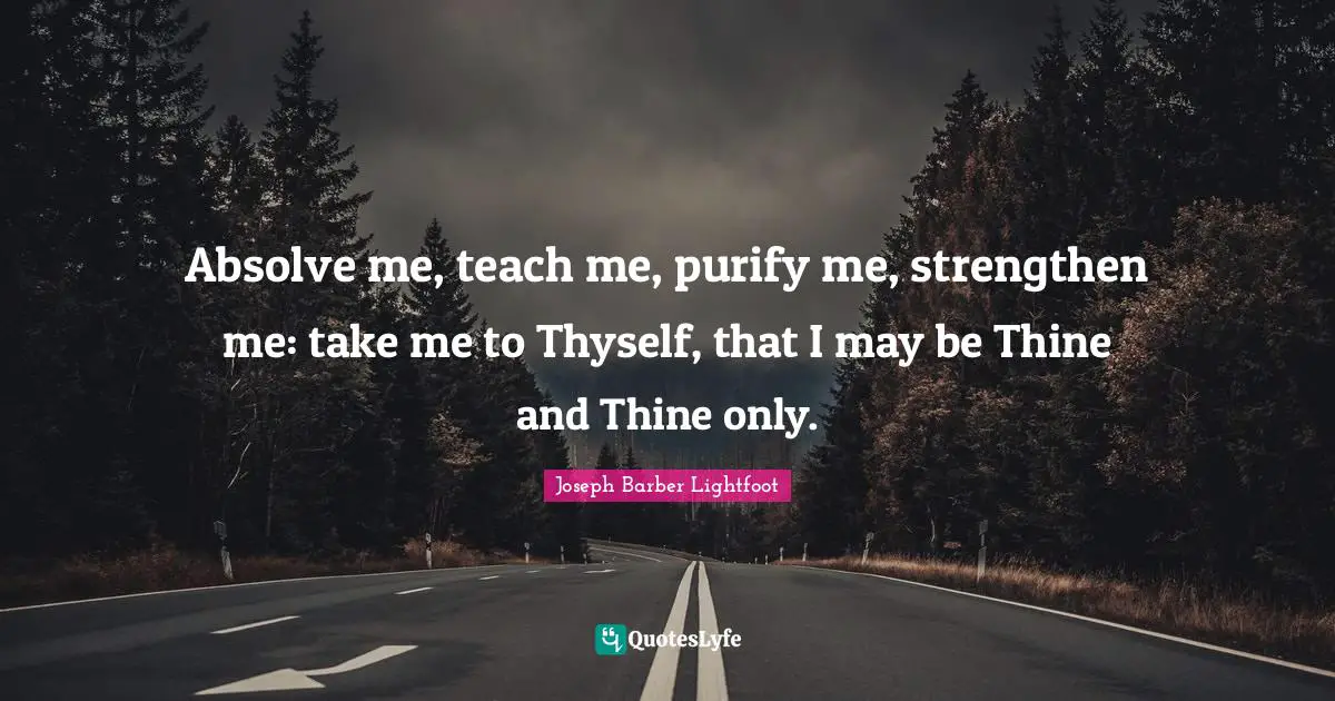 Absolve me, teach me, purify me, strengthen me: take me to Thyself, that I may be Thine and Thine only.