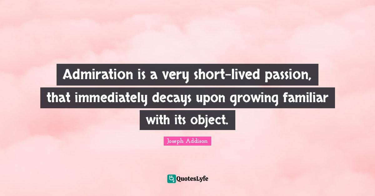 Admiration is a very shortlived passion, that immediately decays upon