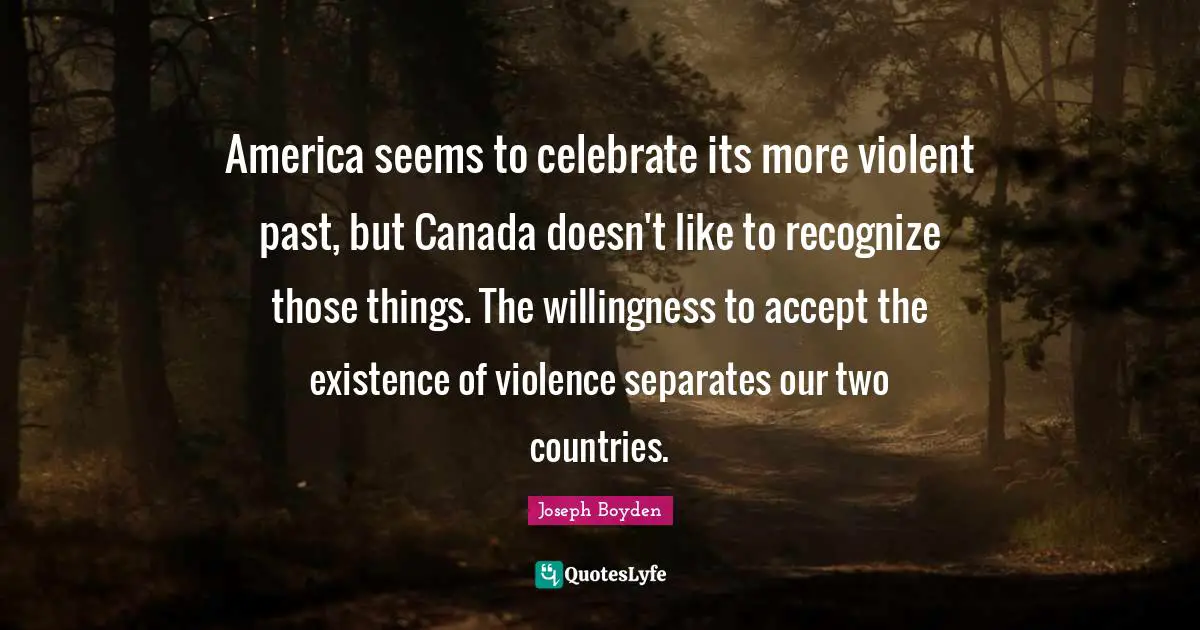 America seems to celebrate its more violent past, but Canada doesn't like to recognize those things. The willingness to accept the existence of violence separates our two countries.