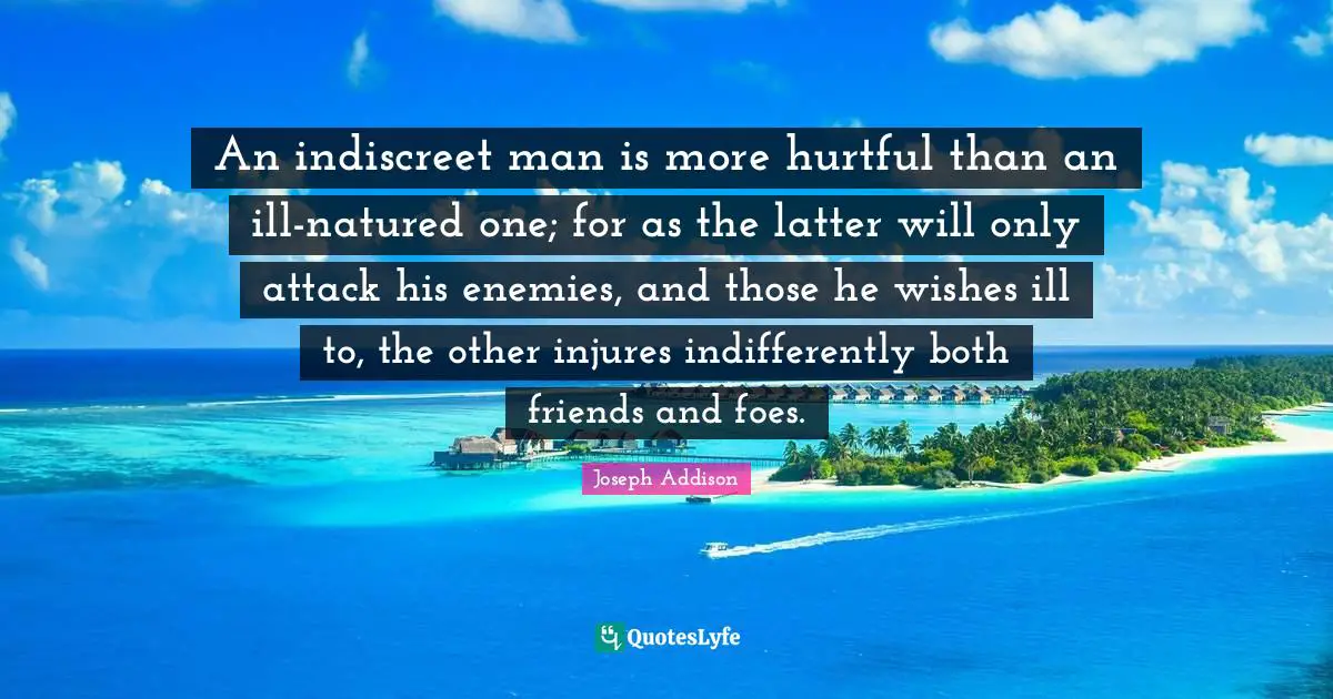 An indiscreet man is more hurtful than an ill-natured one; for as the latter will only attack his enemies, and those he wishes ill to, the other injures indifferently both friends and foes.