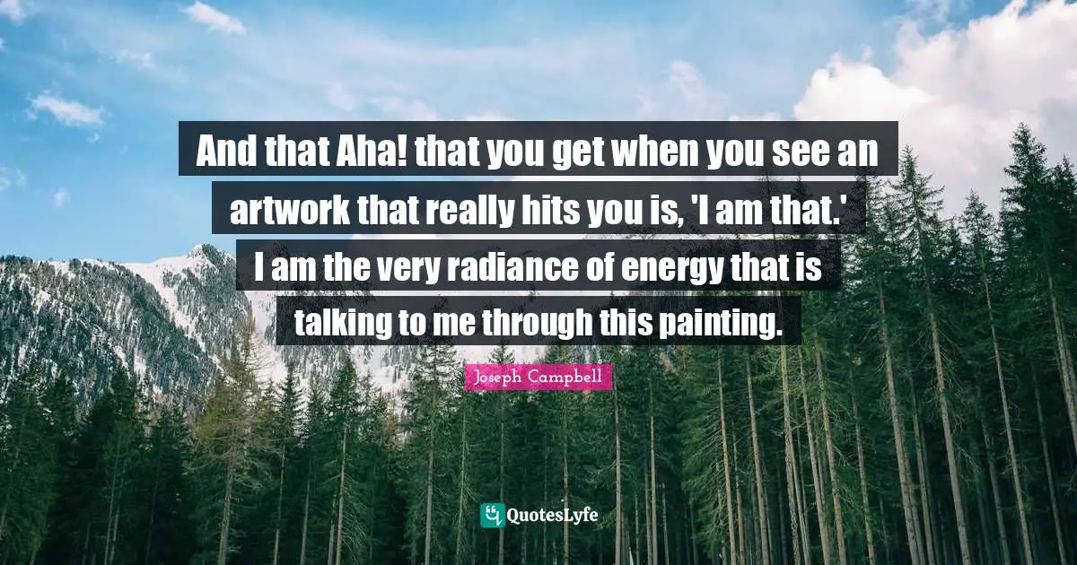 And that Aha! that you get when you see an artwork that really hits you is, 'I am that.' I am the very radiance of energy that is talking to me through this painting.
