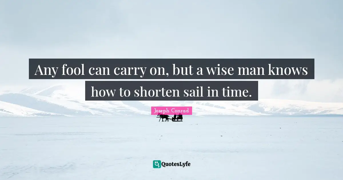 Joseph Conrad Quotes: "Any fool can carry on, but a wise man knows how to shorten sail in time."