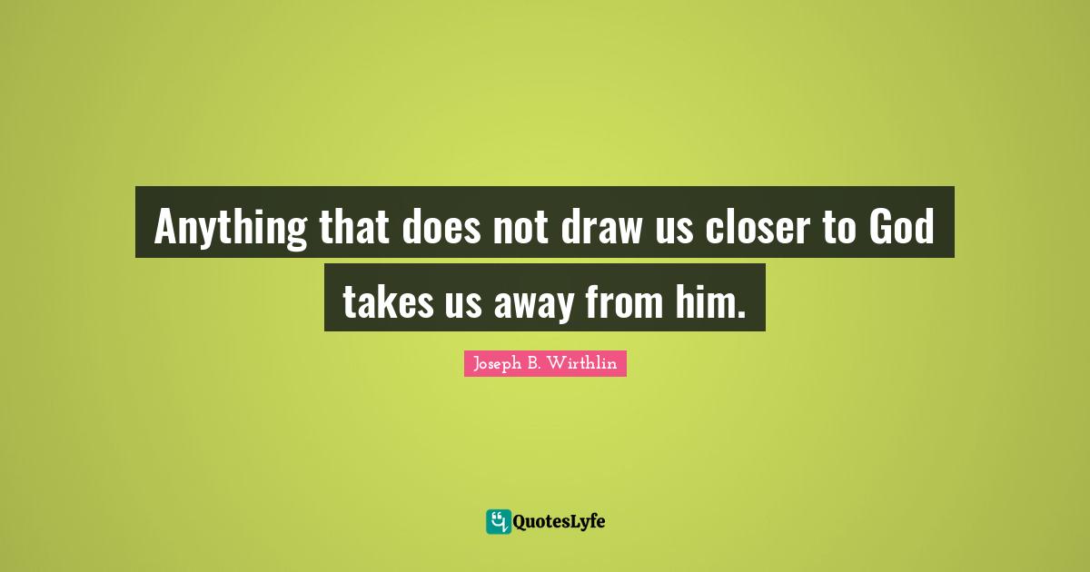 Anything that does not draw us closer to God takes us away from him.